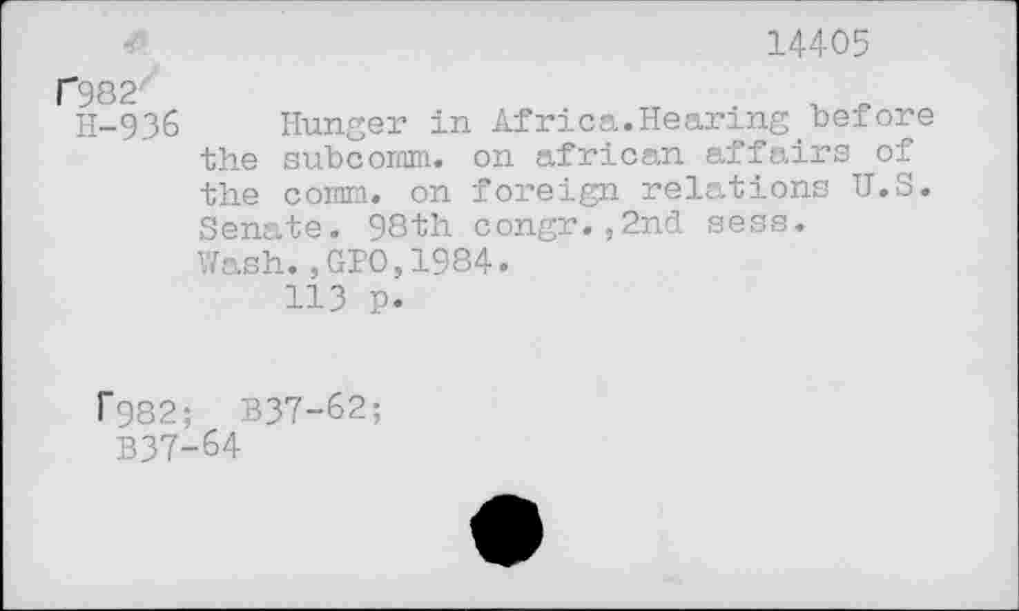 ﻿f982
H-936
14405
Hunger in Africa.Hearing before the subcoram. on african affairs of the comm, on foreign relations U.S. Senate. 98th congr.,2nd sess.
Wash.,GPO,1984.
113 p.
r982; B37-02;
B37-64